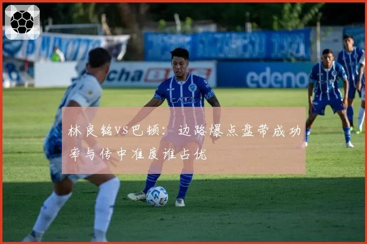 林良铭vs巴顿:边路爆点盘带成功率与传中准度谁占优