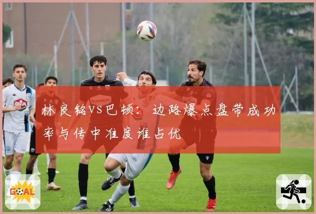 林良铭vs巴顿：边路爆点盘带成功率与传中准度谁占优
