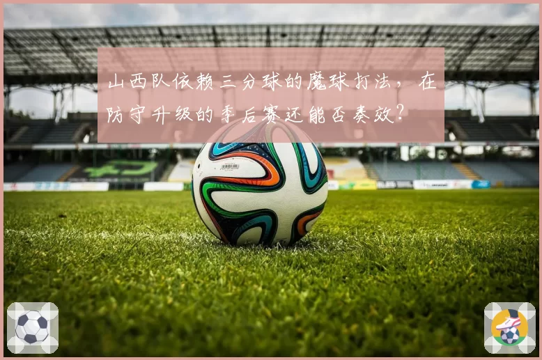 山西队依赖三分球的魔球打法，在防守升级的季后赛还能否奏效？