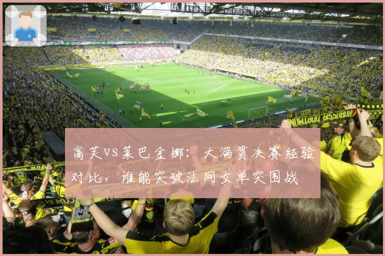 高芙vs莱巴金娜:大满贯决赛经验对比,谁能突破法网女单突围战