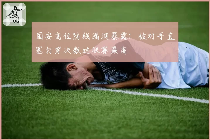 国安高位防线漏洞暴露：被对手直塞打穿次数达联赛最高