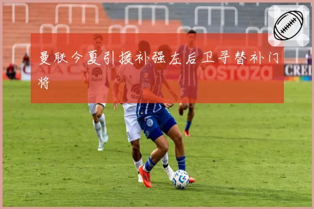 曼联今夏引援补强左后卫寻替补门将