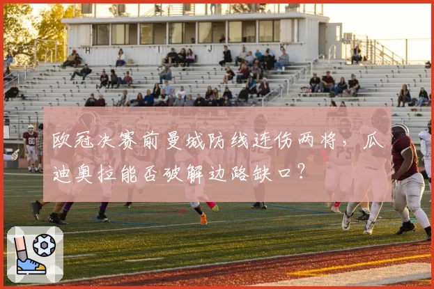 欧冠决赛前曼城防线连伤两将，瓜迪奥拉能否破解边路缺口？