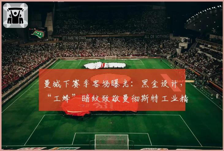 曼城下赛季客场曝光：黑金设计，“工蜂”暗纹致敬曼彻斯特工业精神