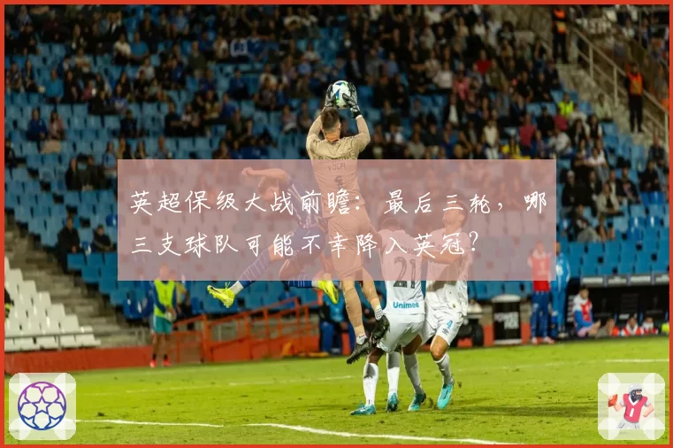 英超保级大战前瞻:最后三轮,哪三支球队可能不幸降入英冠?