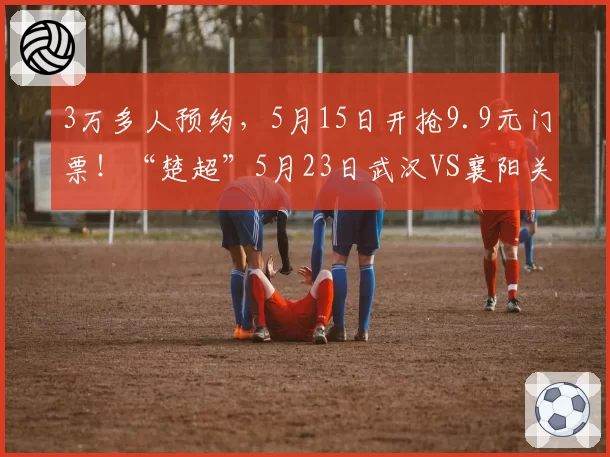 3万多人预约，5月15日开抢9.9元门票！“楚超”5月23日武汉VS襄阳关注度持续飙升