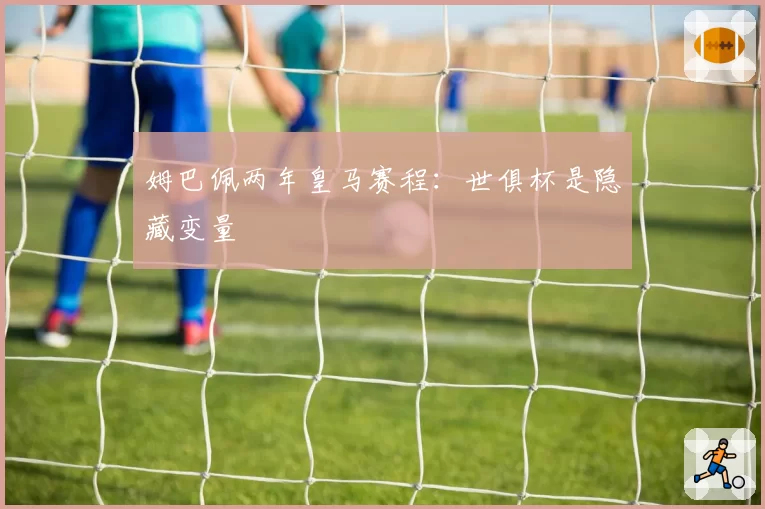 姆巴佩两年皇马赛程：世俱杯是隐藏变量