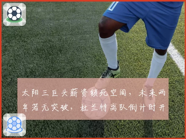 太阳三巨头薪资锁死空间，未来两年若无突破，杜兰特离队倒计时开启