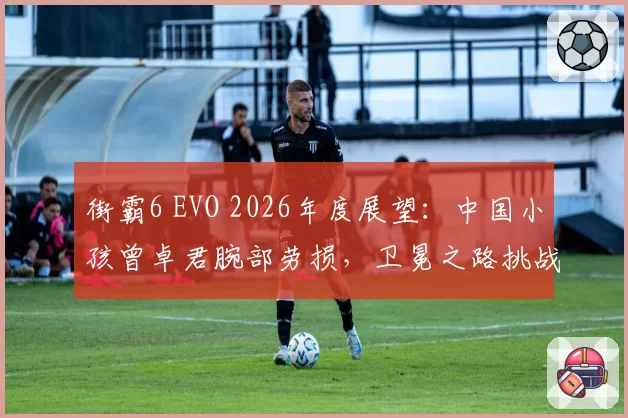 街霸6 EVO 2026年度展望：中国小孩曾卓君腕部劳损，卫冕之路挑战重重