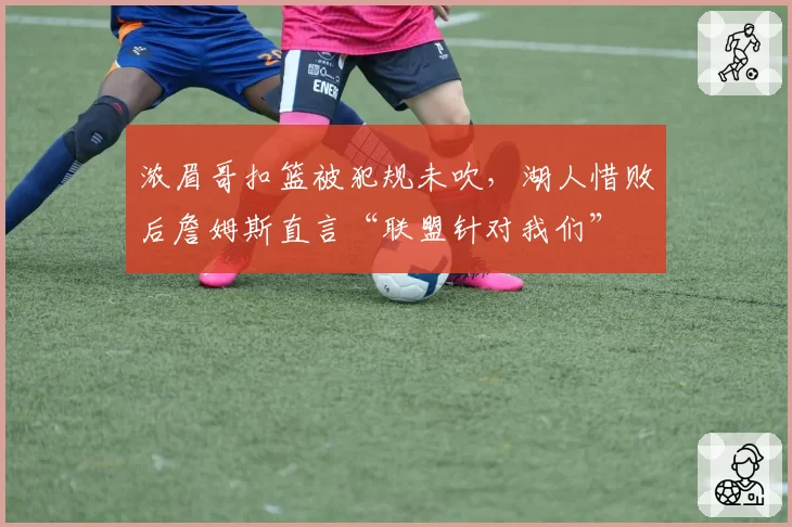 浓眉哥扣篮被犯规未吹,湖人惜败后詹姆斯直言“联盟针对我们”