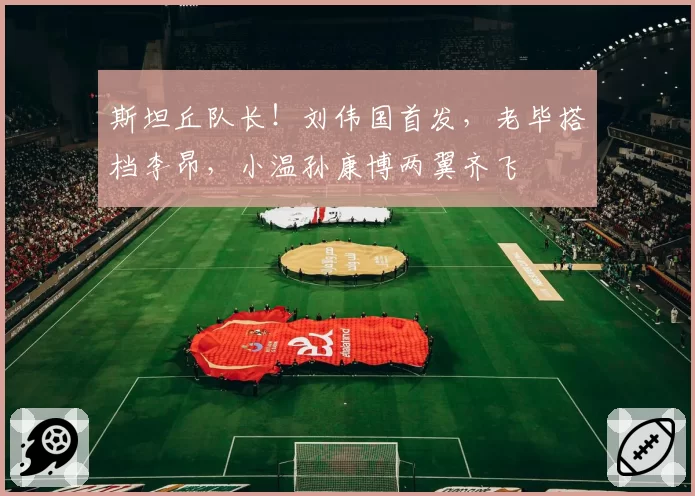 斯坦丘队长！刘伟国首发，老毕搭档李昂，小温孙康博两翼齐飞