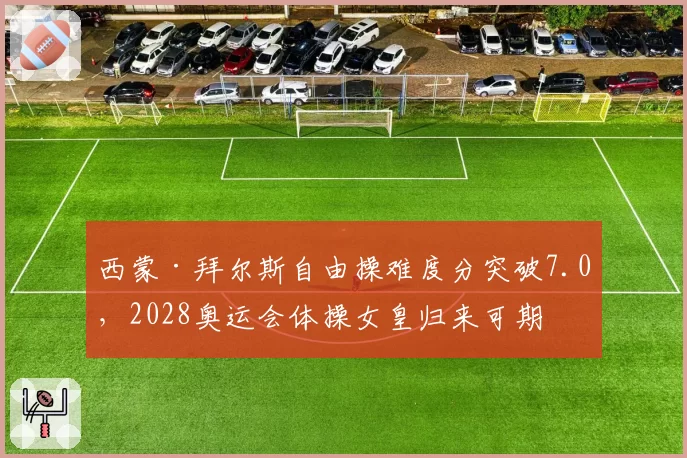 西蒙·拜尔斯自由操难度分突破7.0,2028奥运会体操女皇归来可期