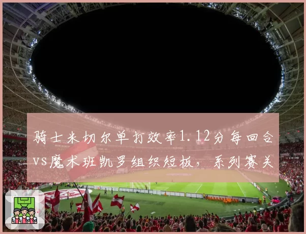 骑士米切尔单打效率1.12分每回合vs魔术班凯罗组织短板，系列赛关键变量