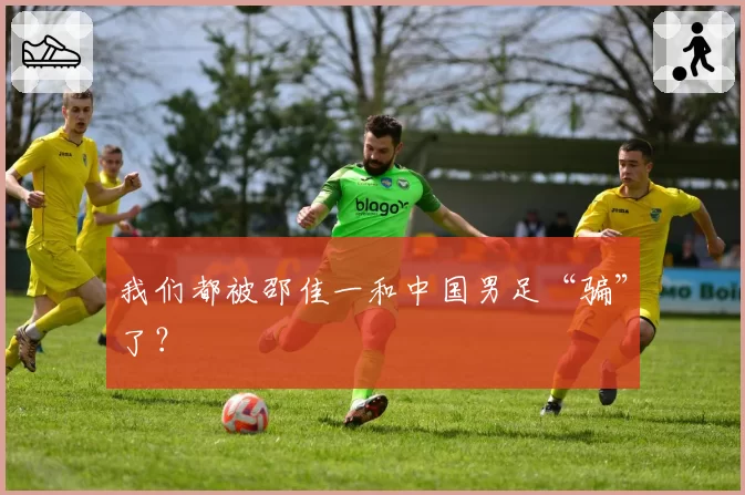 我们都被邵佳一和中国男足“骗”了?