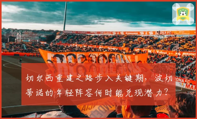 切尔西重建之路步入关键期,波切蒂诺的年轻阵容何时能兑现潜力?