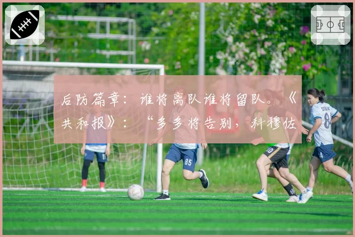 后防篇章：谁将离队谁将留队。《共和报》：“多多将告别，科穆佐计划”
