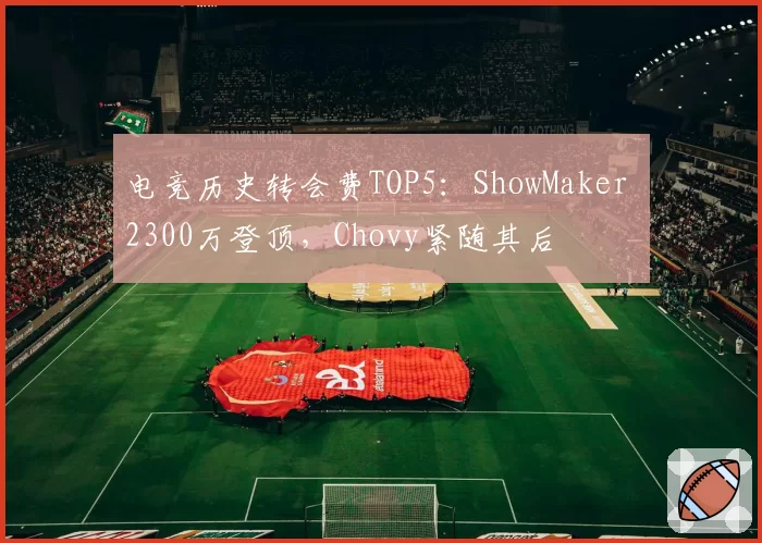 电竞历史转会费TOP5：ShowMaker 2300万登顶，Chovy紧随其后