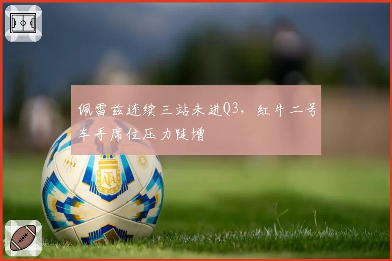 佩雷兹连续三站未进Q3，红牛二号车手席位压力陡增