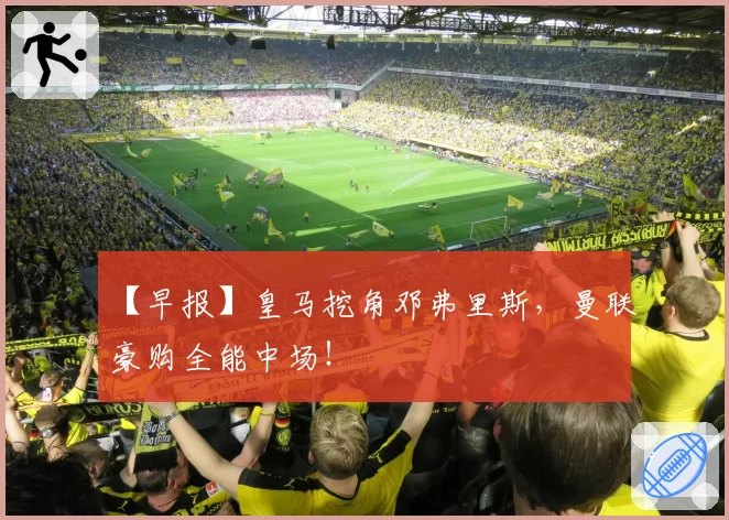 【早报】皇马挖角邓弗里斯，曼联豪购全能中场！