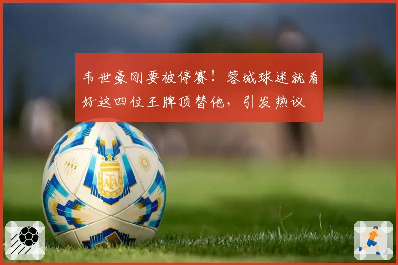 韦世豪刚要被停赛！蓉城球迷就看好这四位王牌顶替他，引发热议