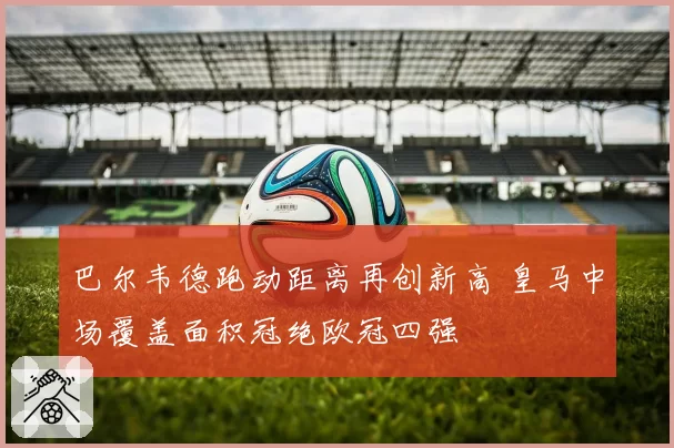 巴尔韦德跑动距离再创新高 皇马中场覆盖面积冠绝欧冠四强