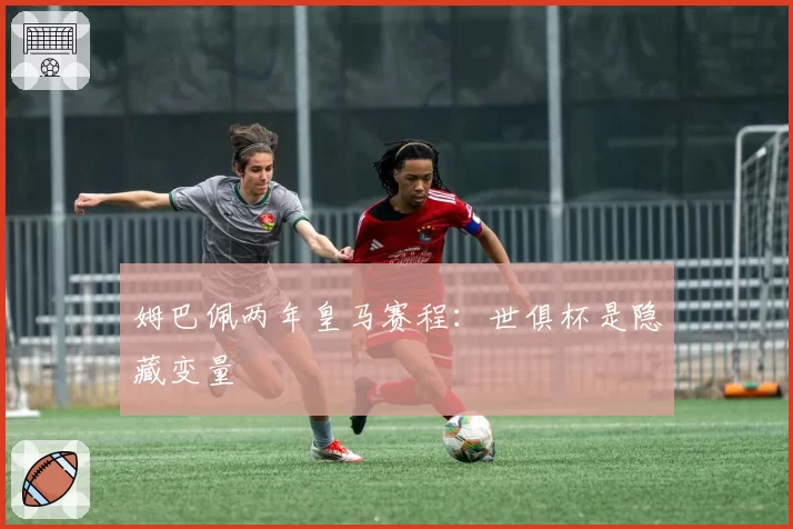 姆巴佩两年皇马赛程：世俱杯是隐藏变量