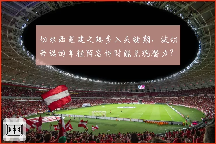 切尔西重建之路步入关键期，波切蒂诺的年轻阵容何时能兑现潜力？