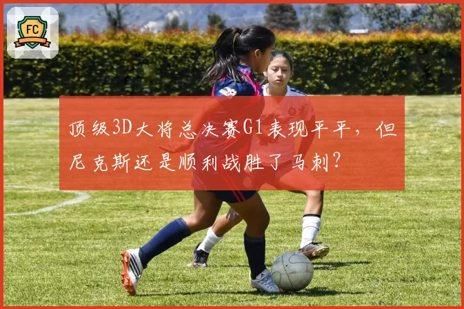 顶级3D大将总决赛G1表现平平,但尼克斯还是顺利战胜了马刺?