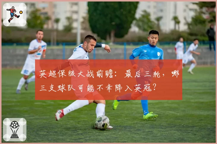 英超保级大战前瞻:最后三轮,哪三支球队可能不幸降入英冠?