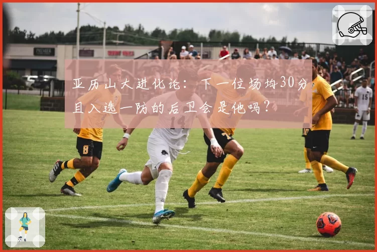 亚历山大进化论:下一位场均30分且入选一防的后卫会是他吗?