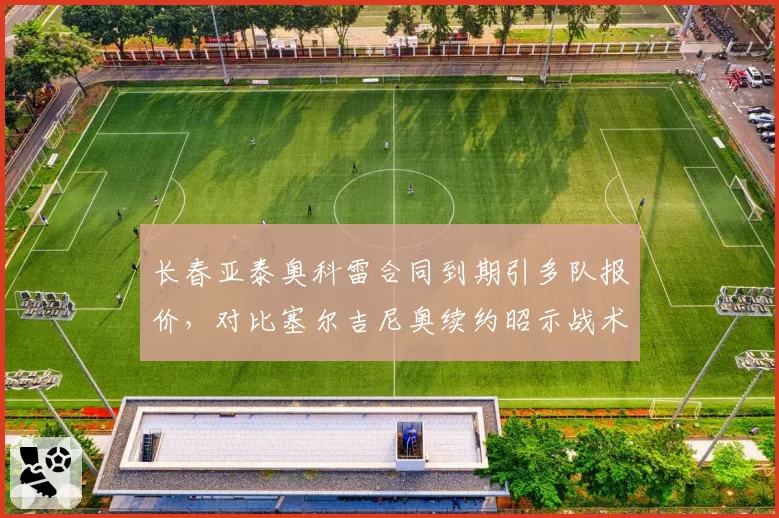 长春亚泰奥科雷合同到期引多队报价,对比塞尔吉尼奥续约昭示战术依赖