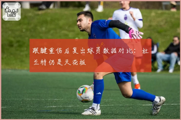跟腱重伤后复出球员数据对比：杜兰特仍是天花板