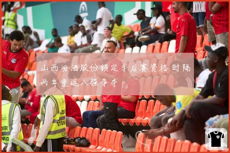 山西汾酒股份锁定季后赛资格 时隔两年重返八强争夺