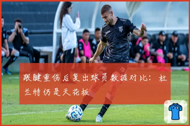 跟腱重伤后复出球员数据对比：杜兰特仍是天花板