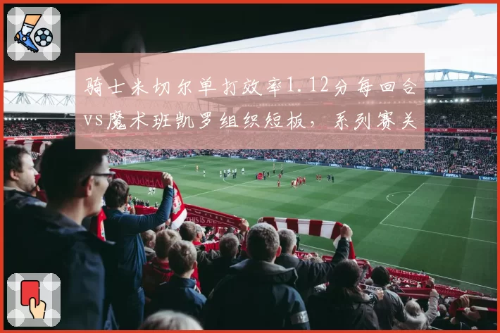 骑士米切尔单打效率1.12分每回合vs魔术班凯罗组织短板，系列赛关键变量