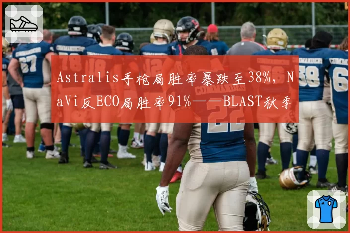 Astralis手枪局胜率暴跌至38%,NaVi反ECO局胜率91%——BLAST秋季赛危局