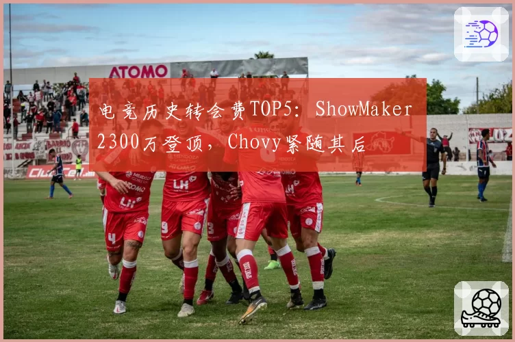 电竞历史转会费TOP5：ShowMaker 2300万登顶，Chovy紧随其后