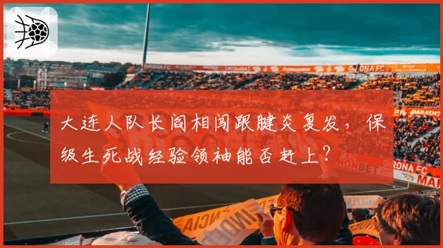 大连人队长阎相闯跟腱炎复发，保级生死战经验领袖能否赶上？