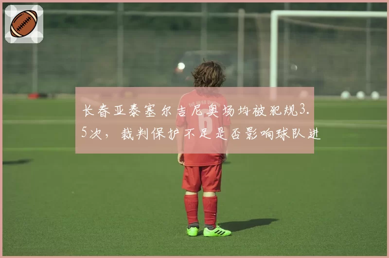 长春亚泰塞尔吉尼奥场均被犯规3.5次,裁判保护不足是否影响球队进攻?