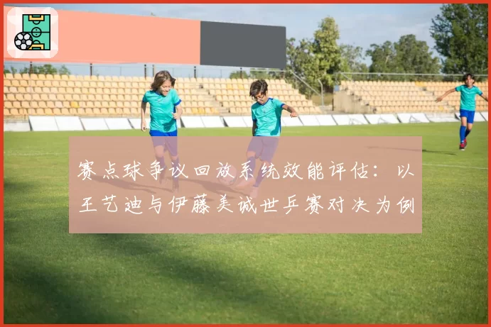 赛点球争议回放系统效能评估：以王艺迪与伊藤美诚世乒赛对决为例