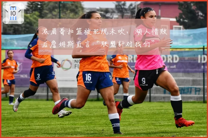 浓眉哥扣篮被犯规未吹,湖人惜败后詹姆斯直言“联盟针对我们”