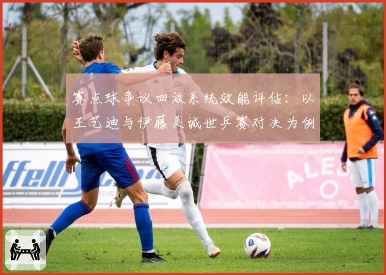 赛点球争议回放系统效能评估：以王艺迪与伊藤美诚世乒赛对决为例