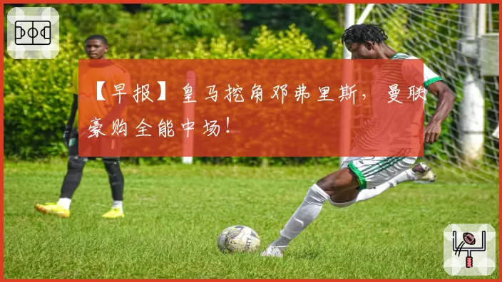【早报】皇马挖角邓弗里斯，曼联豪购全能中场！