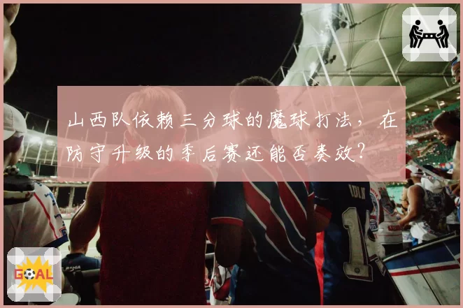 山西队依赖三分球的魔球打法，在防守升级的季后赛还能否奏效？