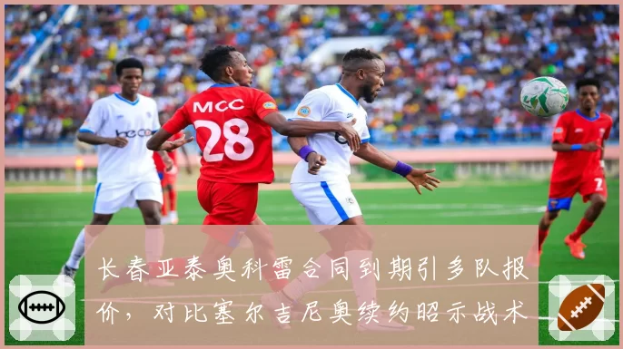 长春亚泰奥科雷合同到期引多队报价,对比塞尔吉尼奥续约昭示战术依赖