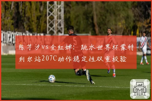 陈芋汐vs全红婵：跳水世界杯蒙特利尔站207C动作稳定性双重校验