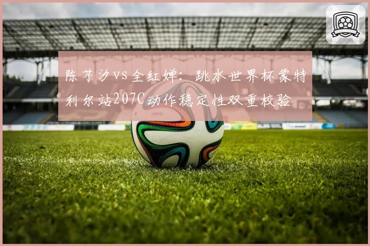 陈芋汐vs全红婵：跳水世界杯蒙特利尔站207C动作稳定性双重校验