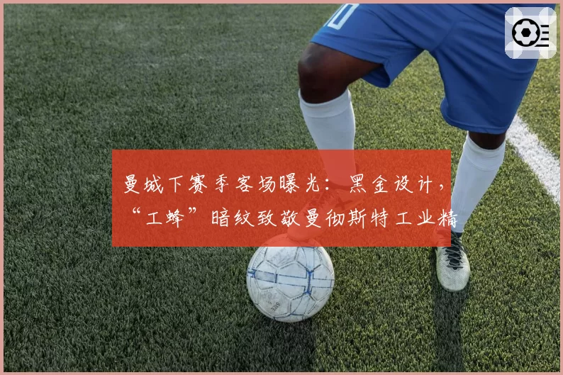 曼城下赛季客场曝光：黑金设计，“工蜂”暗纹致敬曼彻斯特工业精神