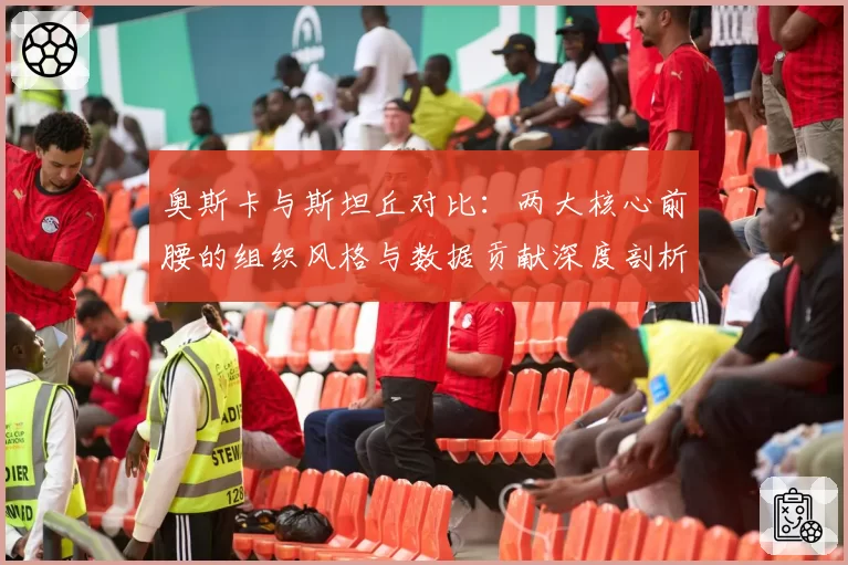 奥斯卡与斯坦丘对比：两大核心前腰的组织风格与数据贡献深度剖析