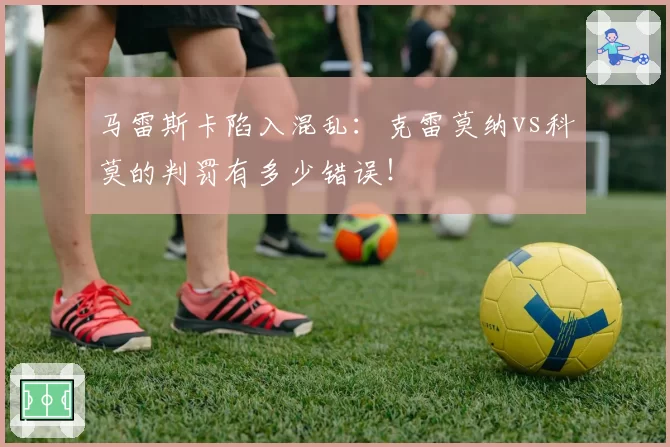 马雷斯卡陷入混乱：克雷莫纳vs科莫的判罚有多少错误！